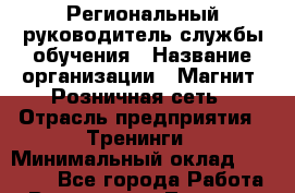 Региональный руководитель службы обучения › Название организации ­ Магнит, Розничная сеть › Отрасль предприятия ­ Тренинги › Минимальный оклад ­ 78 800 - Все города Работа » Вакансии   . Тверская обл.,Нелидово г.
